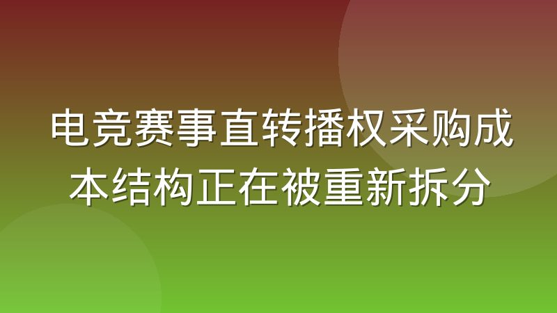 电竞赛事直转播权采购成本结构正在被重新拆分