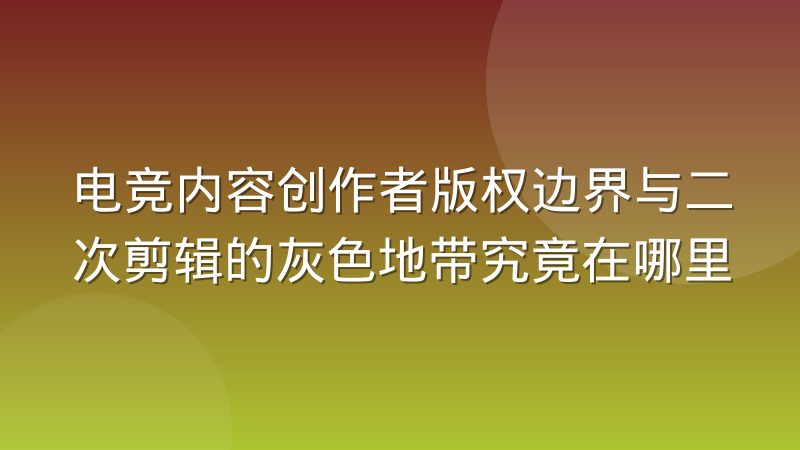 电竞内容创作者版权边界与二次剪辑的灰色地带究竟在哪里